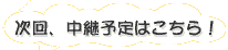 次回、中継予定はこちら!